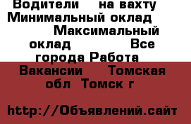 Водители BC на вахту. › Минимальный оклад ­ 60 000 › Максимальный оклад ­ 99 000 - Все города Работа » Вакансии   . Томская обл.,Томск г.